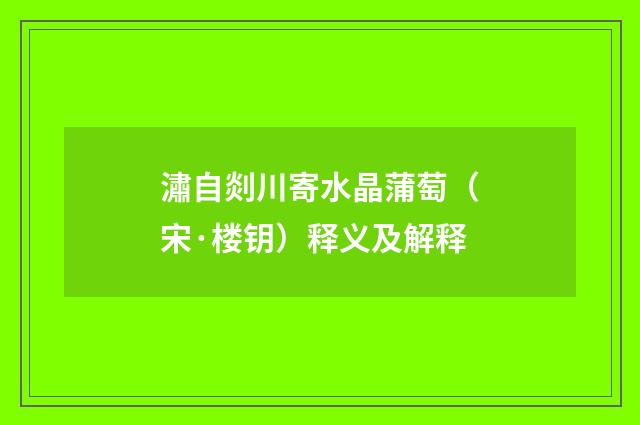 潚自剡川寄水晶蒲萄（宋·楼钥）释义及解释
