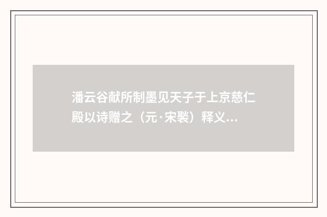 潘云谷献所制墨见天子于上京慈仁殿以诗赠之（元·宋褧）释义及解释