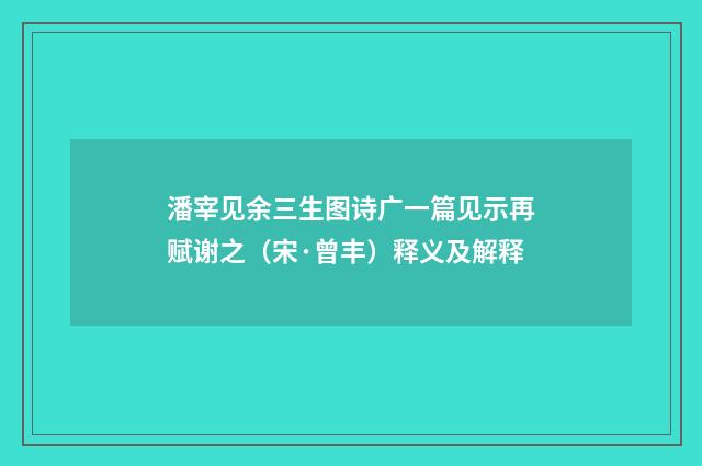 潘宰见余三生图诗广一篇见示再赋谢之（宋·曾丰）释义及解释