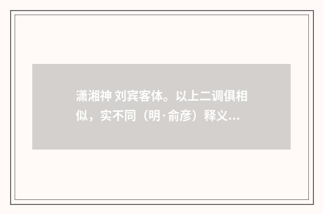 潇湘神 刘宾客体。以上二调俱相似，实不同（明·俞彦）释义及解释