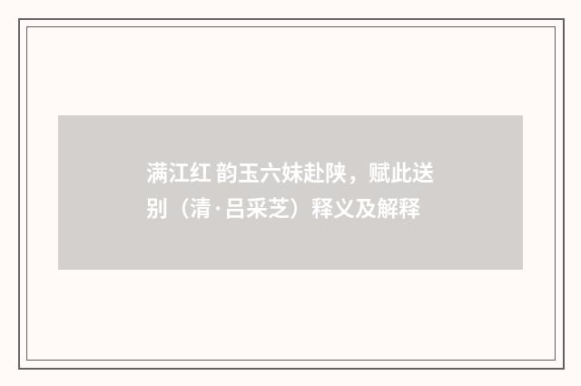 满江红 韵玉六妹赴陕，赋此送别（清·吕采芝）释义及解释