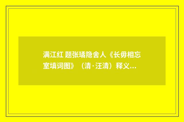 满江红 题张璚隐舍人《长毋相忘室填词图》（清·汪清）释义及解释