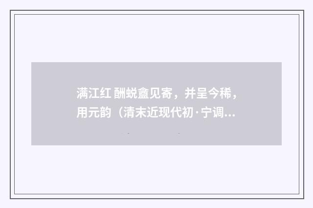 满江红 酬蜕盦见寄，并呈今稀，用元韵（清末近现代初·宁调元）释义及解释