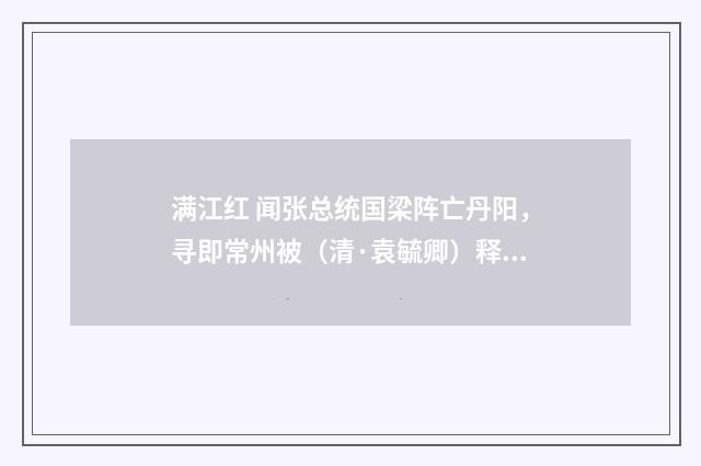 满江红 闻张总统国梁阵亡丹阳，寻即常州被（清·袁毓卿）释义及解释