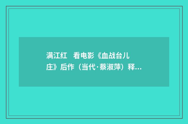 满江红    看电影《血战台儿庄》后作（当代·蔡淑萍）释义及解释