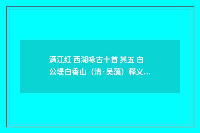 满江红 西湖咏古十首 其五 白公堤白香山（清·吴藻）释义及解释