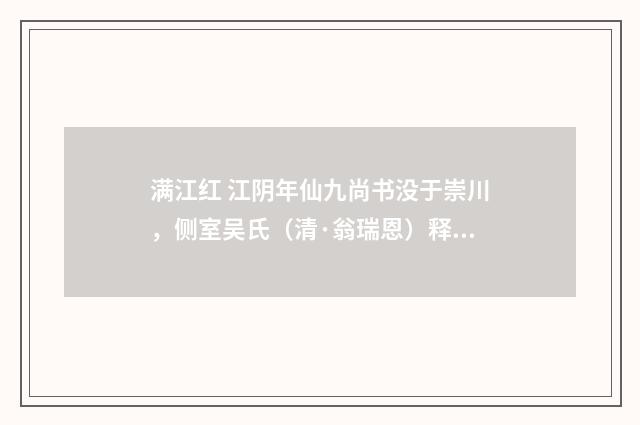 满江红 江阴年仙九尚书没于崇川，侧室吴氏（清·翁瑞恩）释义及解释