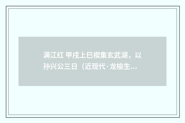 满江红 甲戌上巳禊集玄武湖，以孙兴公三日（近现代·龙榆生）释义及解释
