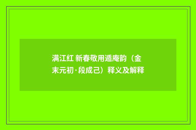 满江红 新春敬用遁庵韵（金末元初·段成己）释义及解释