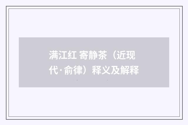 满江红 寄静茶（近现代·俞律）释义及解释