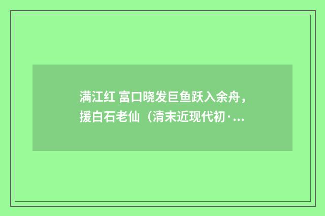 满江红 富口晓发巨鱼跃入余舟，援白石老仙（清末近现代初·周岸登）释义及解释