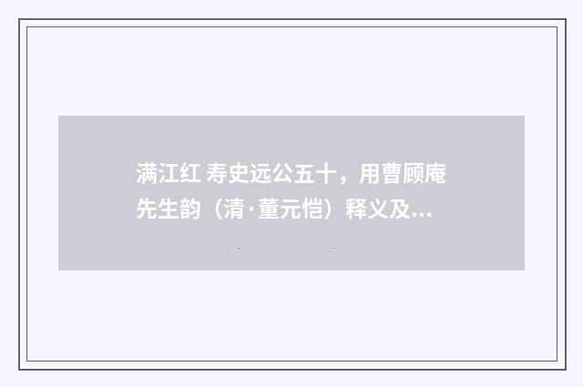 满江红 寿史远公五十，用曹顾庵先生韵（清·董元恺）释义及解释