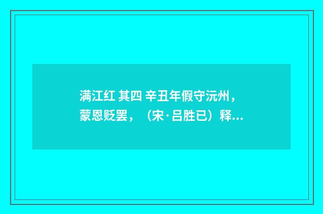 满江红 其四 辛丑年假守沅州，蒙恩贬罢，（宋·吕胜已）释义及解释