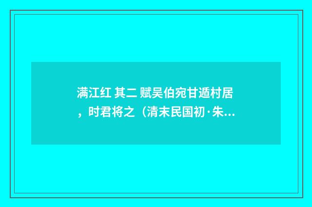 满江红 其二 赋吴伯宛甘遁村居，时君将之（清末民国初·朱祖谋）释义及解释