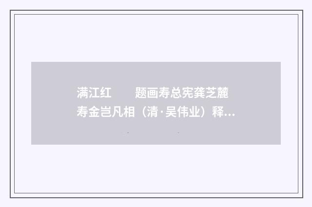 满江红　　题画寿总宪龚芝麓  寿金岂凡相（清·吴伟业）释义及解释