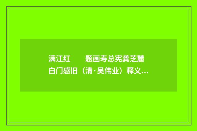 满江红　　题画寿总宪龚芝麓  白门感旧（清·吴伟业）释义及解释