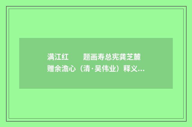 满江红　　题画寿总宪龚芝麓  赠余澹心（清·吴伟业）释义及解释