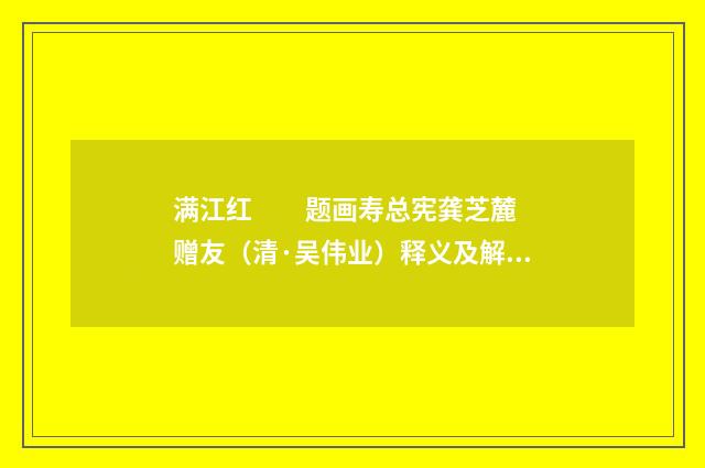 满江红　　题画寿总宪龚芝麓  赠友（清·吴伟业）释义及解释