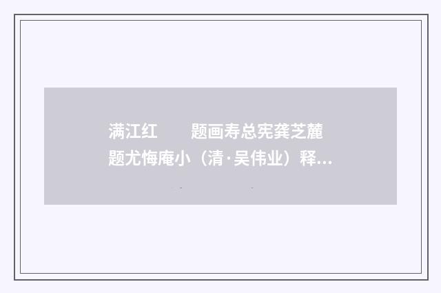 满江红　　题画寿总宪龚芝麓  题尤悔庵小（清·吴伟业）释义及解释