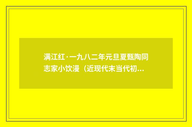 满江红·一九八二年元旦夏甄陶同志家小饮漫（近现代末当代初·萧萐父）释义及解释