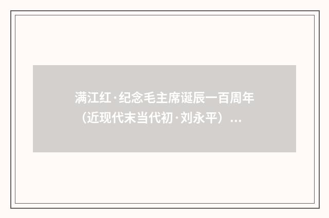 满江红·纪念毛主席诞辰一百周年（近现代末当代初·刘永平）释义及解释