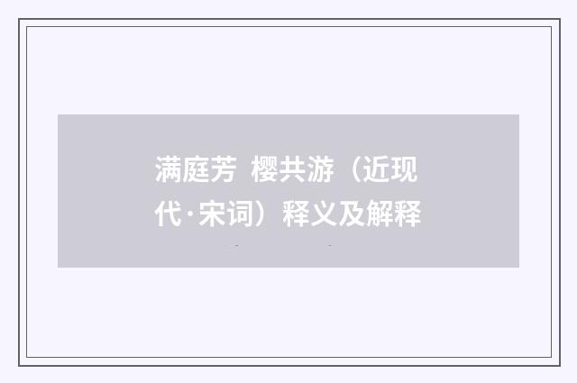 满庭芳  樱共游（近现代·宋词）释义及解释