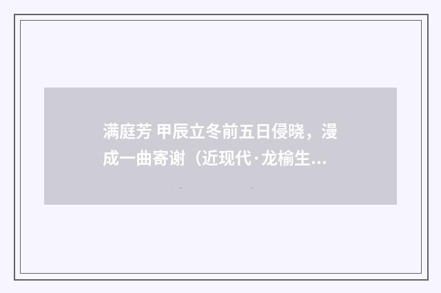 满庭芳 甲辰立冬前五日侵晓，漫成一曲寄谢（近现代·龙榆生）释义及解释