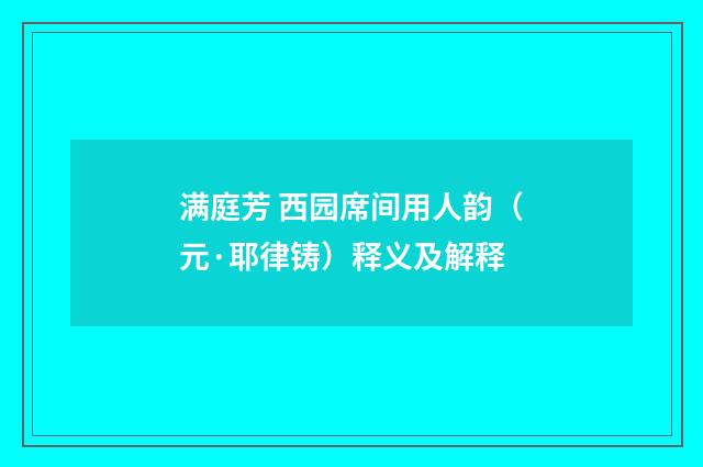 满庭芳 西园席间用人韵（元·耶律铸）释义及解释