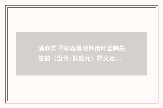 满庭芳 寻邬春暮感怀用叶圣陶先生韵（当代·熊盛元）释义及解释