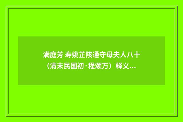 满庭芳 寿姚芷陔通守母夫人八十（清末民国初·程颂万）释义及解释