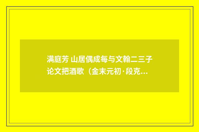 满庭芳 山居偶成每与文翰二三子论文把酒歌（金末元初·段克己）释义及解释
