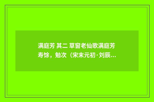 满庭芳 其二 草窗老仙歌满庭芳寿馀，勉次（宋末元初·刘辰翁）释义及解释