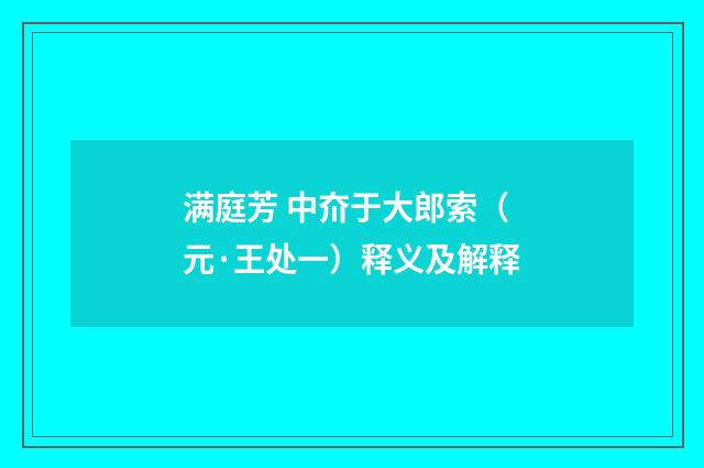 满庭芳 中夼于大郎索（元·王处一）释义及解释