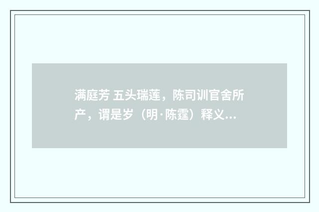 满庭芳 五头瑞莲，陈司训官舍所产，谓是岁（明·陈霆）释义及解释