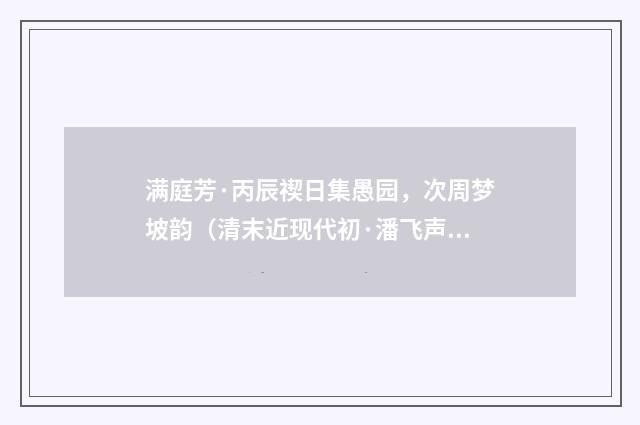 满庭芳·丙辰禊日集愚园，次周梦坡韵（清末近现代初·潘飞声）释义及解释