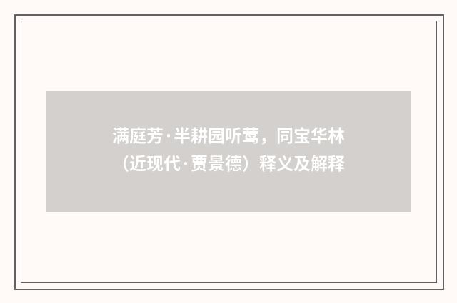 满庭芳·半耕园听莺，同宝华林（近现代·贾景德）释义及解释