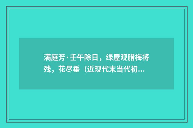 满庭芳·壬午除日，绿屋观腊梅将残，花尽垂（近现代末当代初·喻蘅）释义及解释