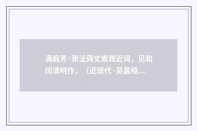 满庭芳·张沚莼丈索观近词，见和闰清明作，（近现代·吴昌绶）释义及解释
