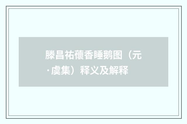 滕昌祐蘹香睡鹅图（元·虞集）释义及解释