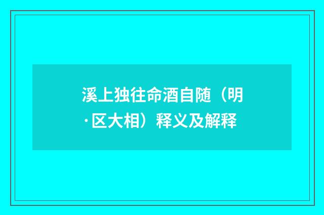 溪上独往命酒自随（明·区大相）释义及解释