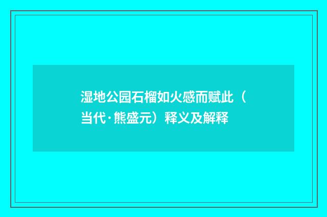 湿地公园石榴如火感而赋此（当代·熊盛元）释义及解释