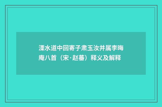溧水道中回寄子肃玉汝并属李晦庵八首（宋·赵蕃）释义及解释