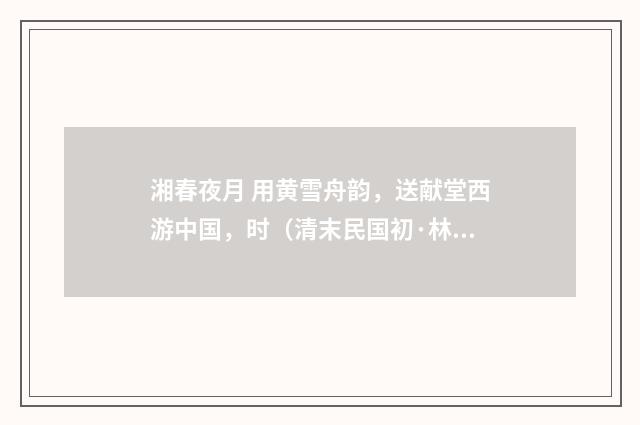 湘春夜月 用黄雪舟韵，送献堂西游中国，时（清末民国初·林朝崧）释义及解释