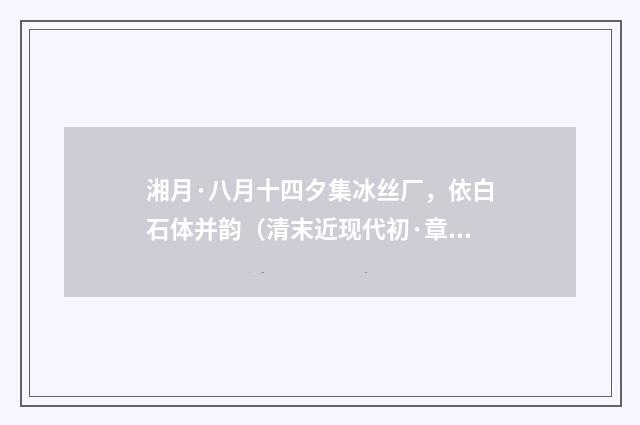 湘月·八月十四夕集冰丝厂，依白石体并韵（清末近现代初·章钰）释义及解释