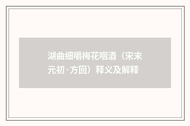 湖曲细嚼梅花咽酒（宋末元初·方回）释义及解释