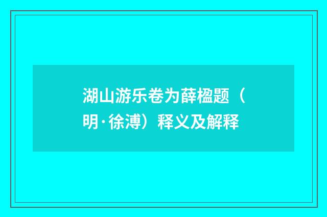 湖山游乐卷为薛楹题（明·徐溥）释义及解释