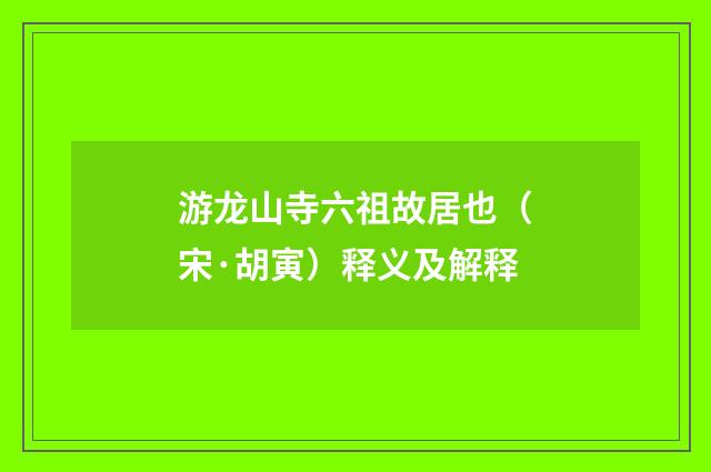 游龙山寺六祖故居也（宋·胡寅）释义及解释