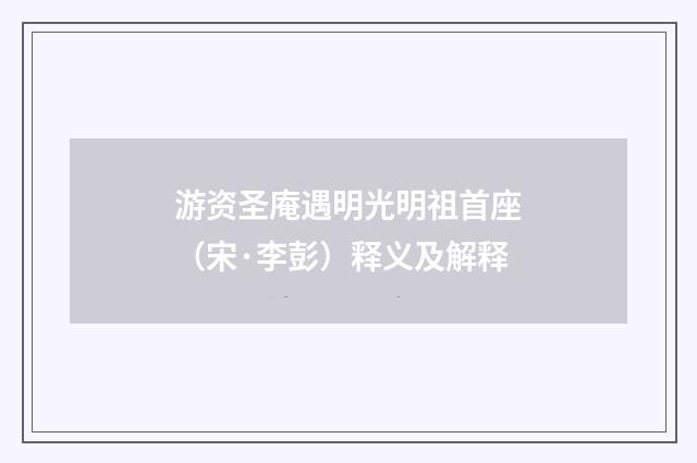 游资圣庵遇明光明祖首座（宋·李彭）释义及解释