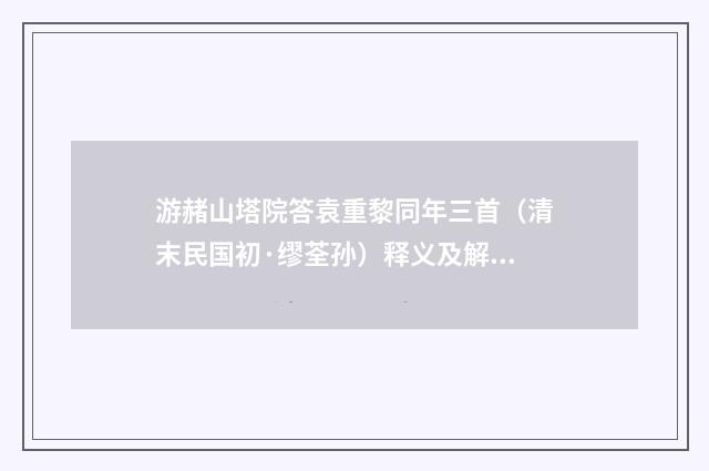 游赭山塔院答袁重黎同年三首（清末民国初·缪荃孙）释义及解释