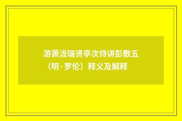游萧泷瑞贤亭次侍讲彭敷五（明·罗伦）释义及解释